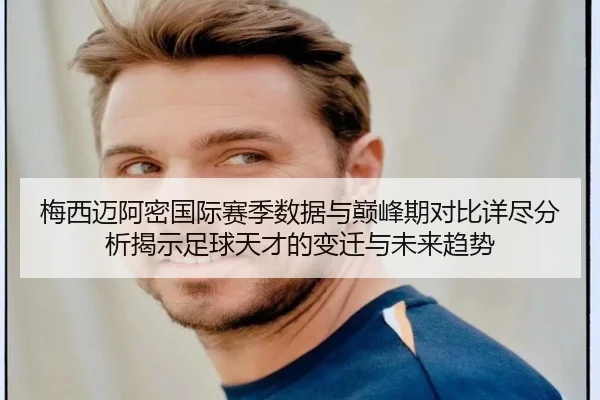 梅西迈阿密国际赛季数据与巅峰期对比详尽分析揭示足球天才的变迁与未来趋势