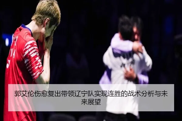 郭艾伦伤愈复出带领辽宁队实现连胜的战术分析与未来展望