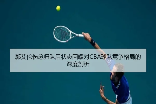 郭艾伦伤愈归队后状态回暖对CBA球队竞争格局的深度剖析