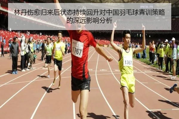 林丹伤愈归来后状态持续回升对中国羽毛球青训策略的深远影响分析