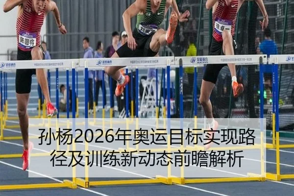 孙杨2026年奥运目标实现路径及训练新动态前瞻解析