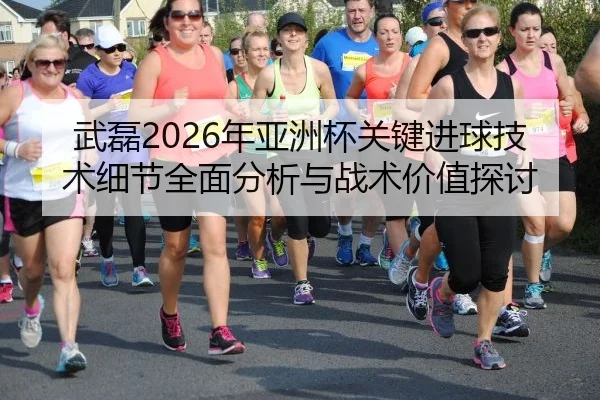 武磊2026年亚洲杯关键进球技术细节全面分析与战术价值探讨